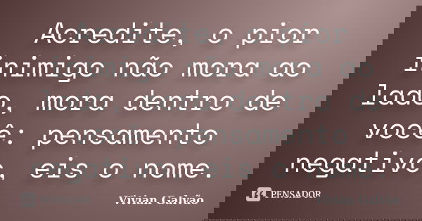 Acredite, o pior inimigo não mora ao lado, mora dentro de você: pensamento negativo, eis o nome.... Frase de Vivian Galvão.