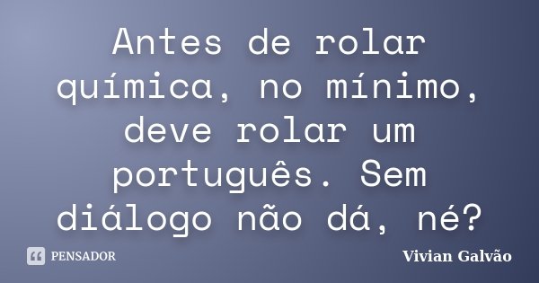 Antes de rolar química, no mínimo, deve rolar um português. Sem diálogo não dá, né?... Frase de Vivian Galvão.