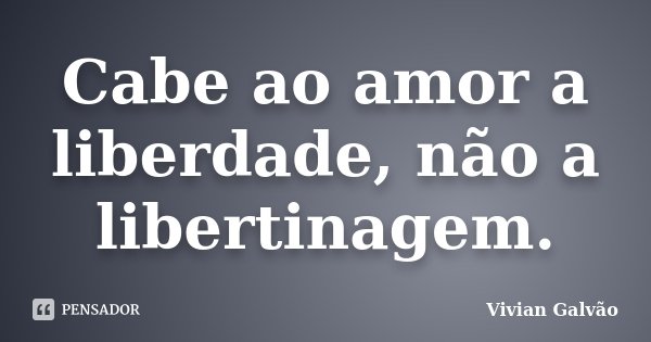 Cabe ao amor a liberdade, não a libertinagem.... Frase de Vivian Galvão.