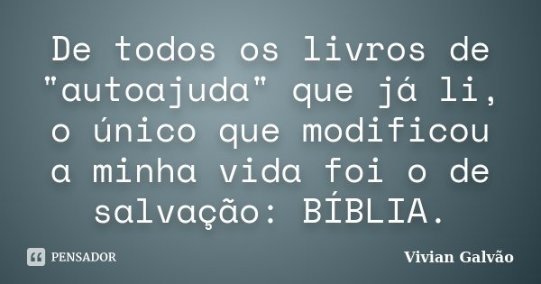 De todos os livros de "autoajuda" que já li, o único que modificou a minha vida foi o de salvação: BÍBLIA.... Frase de Vivian Galvão.