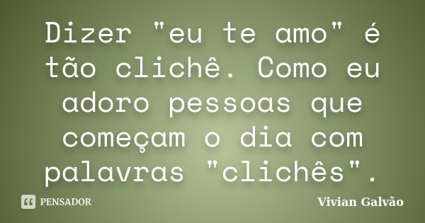 Dizer "eu te amo" é tão clichê. Como eu adoro pessoas que começam o dia com palavras "clichês".... Frase de Vivian Galvão.