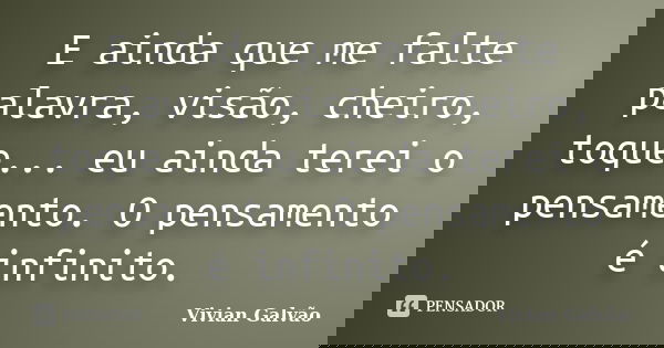 E ainda que me falte palavra, visão, cheiro, toque... eu ainda terei o pensamento. O pensamento é infinito.... Frase de Vivian Galvão.