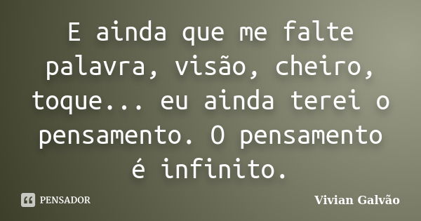 E ainda que me falte palavra, visão, cheiro, toque... eu ainda terei o pensamento. O pensamento é infinito.... Frase de Vivian Galvão.