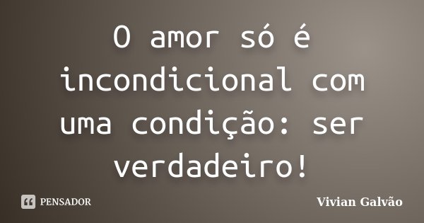 O amor só é incondicional com uma condição: ser verdadeiro!... Frase de Vivian Galvão.
