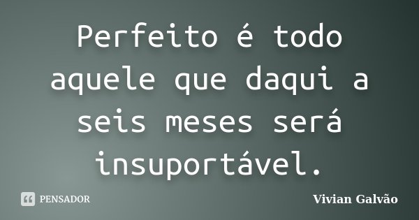 Perfeito é todo aquele que daqui a seis meses será insuportável.... Frase de Vivian Galvão.