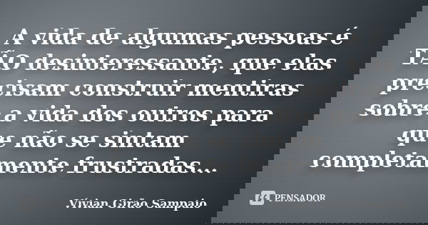 A vida de algumas pessoas é TÃO desinteressante, que elas precisam construir mentiras sobre a vida dos outros para que não se sintam completamente frustradas...... Frase de Vívian Girão Sampaio.