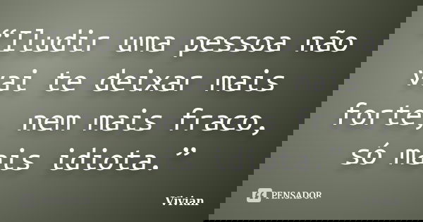 “Iludir uma pessoa não vai te deixar mais forte, nem mais fraco, só mais idiota.”... Frase de Vivian.