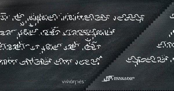 Eu te julguei inúmeras vezes, por que não conseguia entender o que de tão especia mim atraia em você.... Frase de vivian jes.