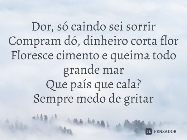 ⁠Dor, só caindo sei sorrir
Compram dó, dinheiro corta flor
Floresce cimento e queima todo grande mar
Que país que cala?
Sempre medo de gritar... Frase de Vivian Kuczynski.