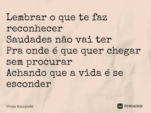 ⁠Lembrar o que te faz reconhecer
Saudades não vai ter
Pra onde é que quer chegar sem procurar
Achando que a vida é se esconder... Frase de Vivian Kuczynski.