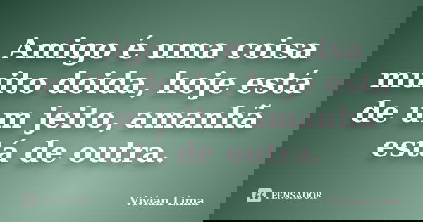 Amigo é uma coisa muito doida, hoje está de um jeito, amanhã está de outra.... Frase de Vivian Lima.