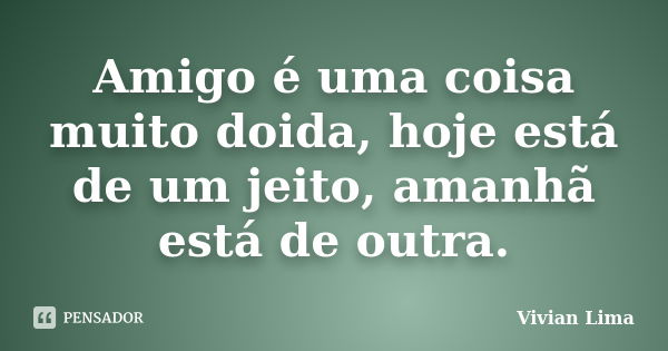 Amigo é uma coisa muito doida, hoje está de um jeito, amanhã está de outra.... Frase de Vivian Lima.