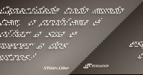 Capacidade todo mundo tem, o problema é olhar a sua e esquecer a dos outros!... Frase de Vivian Lima.