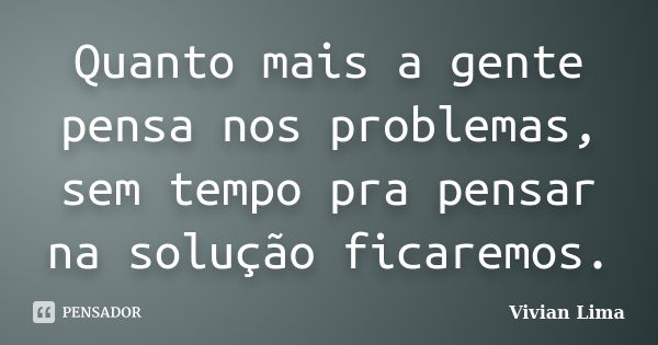 Quanto mais a gente pensa nos problemas, sem tempo pra pensar na solução ficaremos.... Frase de Vivian Lima.