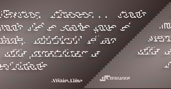 Textos, frases... todo mundo lê e sabe que é verdade, dificil é ao dia a dia praticar a relidade... Frase de Vivian Lima.