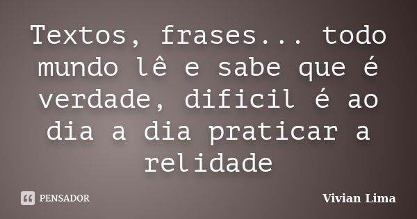 Textos, frases... todo mundo lê e sabe que é verdade, dificil é ao dia a dia praticar a relidade... Frase de Vivian Lima.