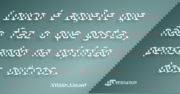 Louco é aquele que não faz o que gosta, pensando na opinião dos outros.... Frase de Vivian Locast.