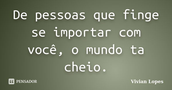 De pessoas que finge se importar com você, o mundo ta cheio.... Frase de Vivian Lopes.