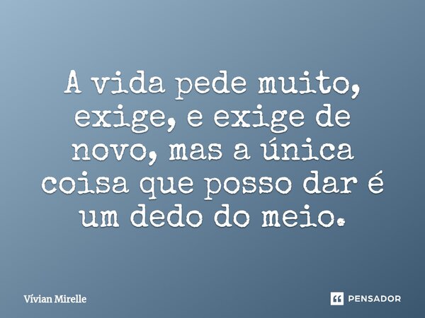 ⁠A vida pede muito, exige, e exige de novo, mas a única coisa que posso dar é um dedo do meio.... Frase de Vívian Mirelle.