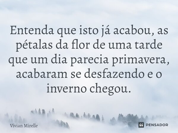 ⁠Entenda que isto já acabou, as pétalas da flor de uma tarde que um dia parecia primavera, acabaram se desfazendo e o inverno chegou.... Frase de Vívian Mirelle.
