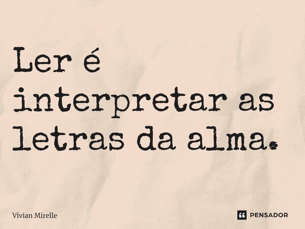 ⁠Ler é interpretar as letras da alma.... Frase de Vívian Mirelle.