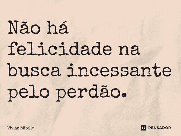 ⁠Não há felicidade na busca incessante pelo perdão.... Frase de Vívian Mirelle.
