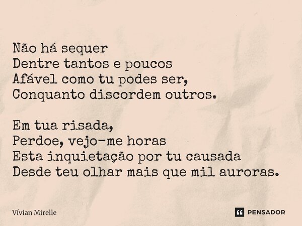 ⁠Não há sequer Dentre tantos e poucos Afável como tu podes ser, Conquanto discordem outros. Em tua risada, Perdoe, vejo-me horas Esta inquietação por tu causada... Frase de Vívian Mirelle.