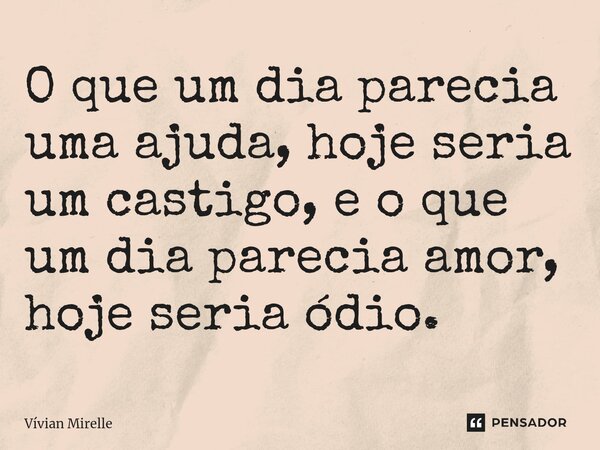 ⁠O que um dia parecia uma ajuda, hoje seria um castigo, e o que um dia parecia amor, hoje seria ódio.... Frase de Vívian Mirelle.