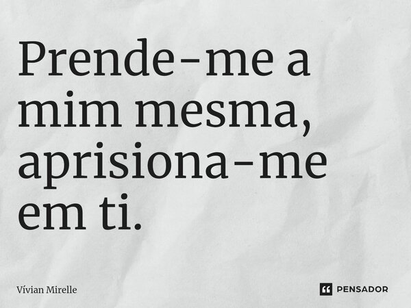⁠Prende-me a mim mesma, aprisiona-me em ti.... Frase de Vívian Mirelle.