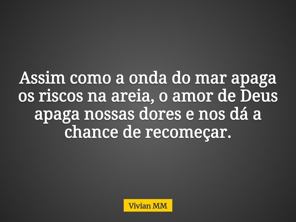 Assim como a onda do mar apaga os riscos na areia, o amor de Deus apaga nossas dores e nos dá a chance de recomeçar.... Frase de Vivian MM.