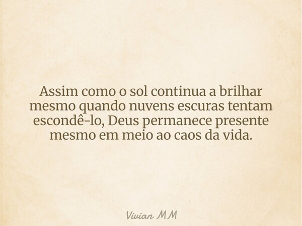 Assim como o sol continua a brilhar mesmo quando nuvens escuras tentam escondê-lo, Deus permanece presente mesmo em meio ao caos da vida.... Frase de Vivian MM.