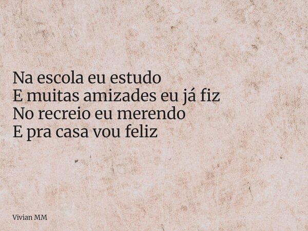 Na escola eu estudo E muitas amizades eu já fiz No recreio eu merendo E pra casa vou feliz... Frase de Vivian MM.
