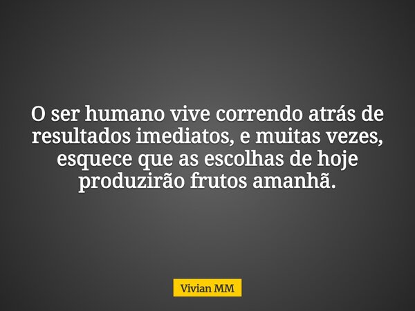 O ser humano vive correndo atrás de resultados imediatos, e muitas vezes, esquece que as escolhas de hoje produzirão frutos amanhã.... Frase de Vivian MM.
