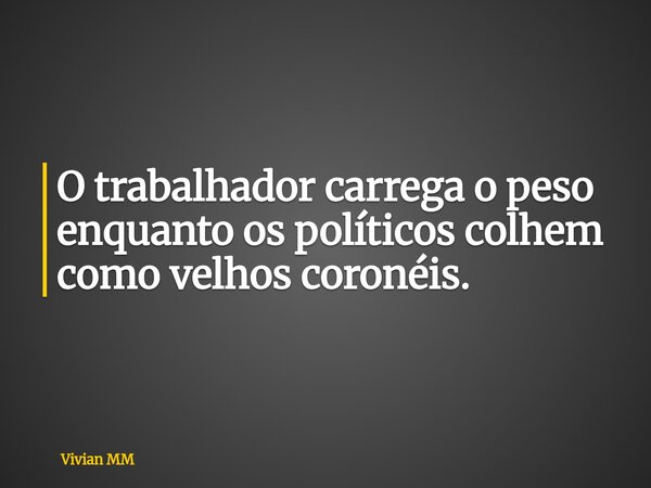 O trabalhador carrega o peso enquanto os políticos colhem como velhos coronéis.... Frase de Vivian MM.