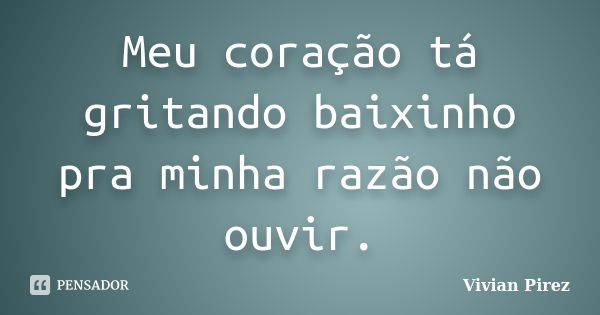 Meu coração tá gritando baixinho pra minha razão não ouvir.... Frase de Vivian Pirez.