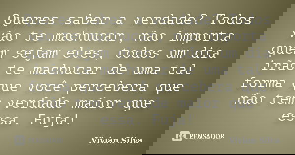 Queres saber a verdade? Todos vão te machucar, não importa quem sejam eles, todos um dia irão te machucar de uma tal forma que você percebera que não tem verdad... Frase de Vivian Silva.