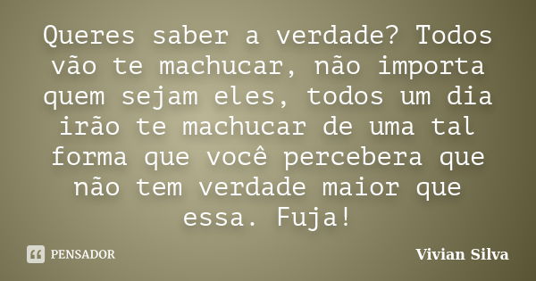 Queres saber a verdade? Todos vão te machucar, não importa quem sejam eles, todos um dia irão te machucar de uma tal forma que você percebera que não tem verdad... Frase de Vivian Silva.