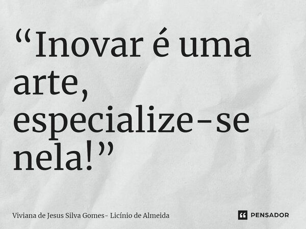 ⁠“Inovar é uma arte, especialize-se nela!”... Frase de Viviana de Jesus Silva Gomes- Licínio de Almeida.