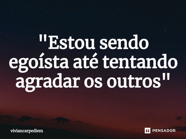 "Estou sendo egoísta até tentando agradar os outros"... Frase de viviancarpediem.