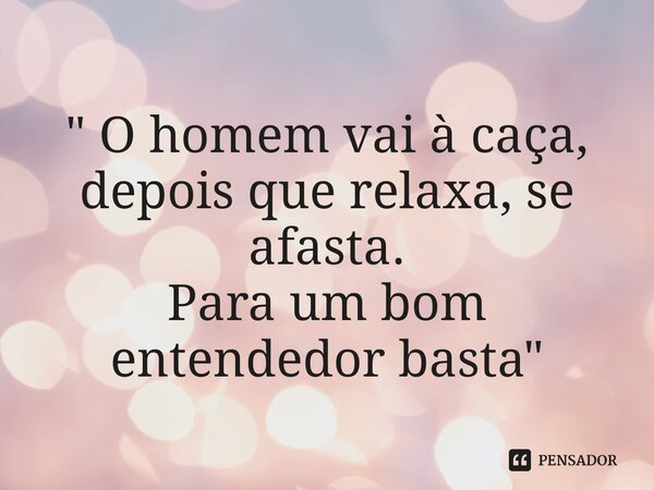 ⁠" O homem vai à caça, depois que relaxa, se afasta. Para um bom entendedor basta"... Frase de Viviancarpediem.