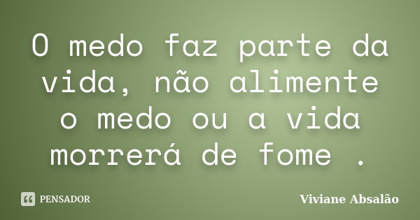 O medo faz parte da vida, não alimente o medo ou a vida morrerá de fome .... Frase de Viviane Absalão.