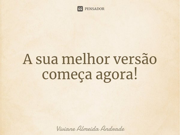 A sua melhor versão⁠ começa agora!... Frase de Viviane Almeida Andrade.