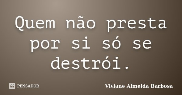 Quem não presta por si só se destrói.... Frase de Viviane Almeida Barbosa.