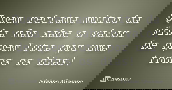 Quem reclama muito da vida não sabe o valor de quem luta por uma todos os dias!... Frase de Viviane Alvesane.