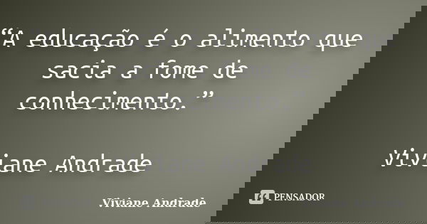 “A educação é o alimento que sacia a fome de conhecimento.” Viviane Andrade... Frase de Viviane Andrade.