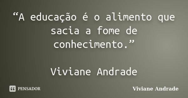 “A educação é o alimento que sacia a fome de conhecimento.” Viviane Andrade... Frase de Viviane Andrade.