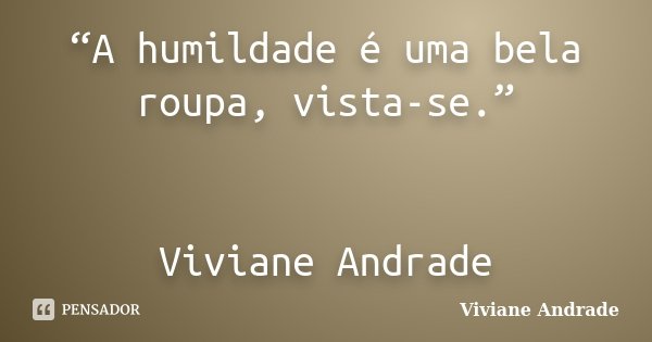 “A humildade é uma bela roupa, vista-se.” Viviane Andrade... Frase de Viviane Andrade.