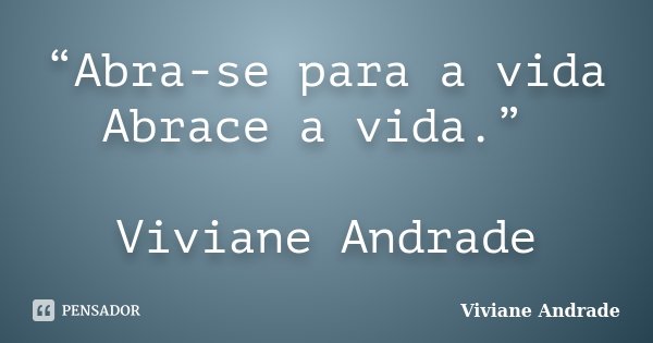 “Abra-se para a vida Abrace a vida.” Viviane Andrade... Frase de Viviane Andrade.