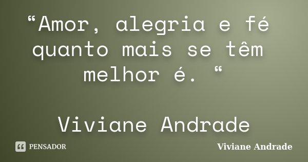“Amor, alegria e fé quanto mais se têm melhor é. “ Viviane Andrade... Frase de Viviane Andrade.