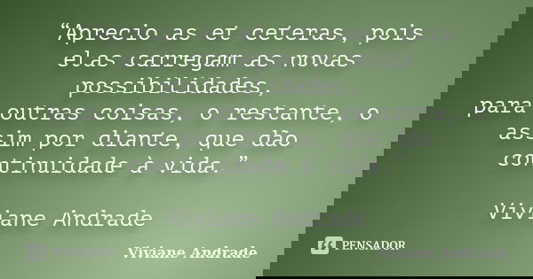 “Aprecio as et ceteras, pois elas carregam as novas possibilidades, para outras coisas, o restante, o assim por diante, que dão continuidade à vida.” Viviane An... Frase de Viviane Andrade.